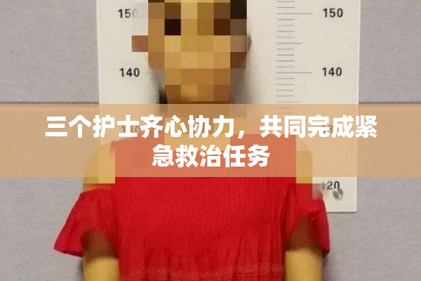 三个护士齐心协力，共同完成紧急救治任务
