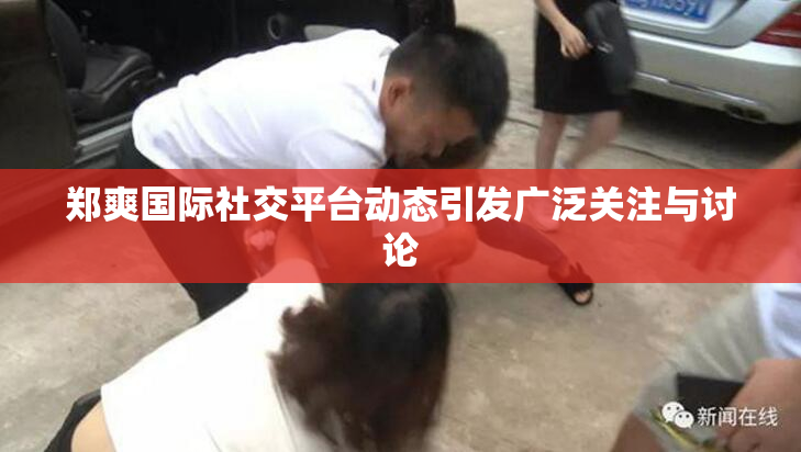 郑爽国际社交平台动态引发广泛关注与讨论