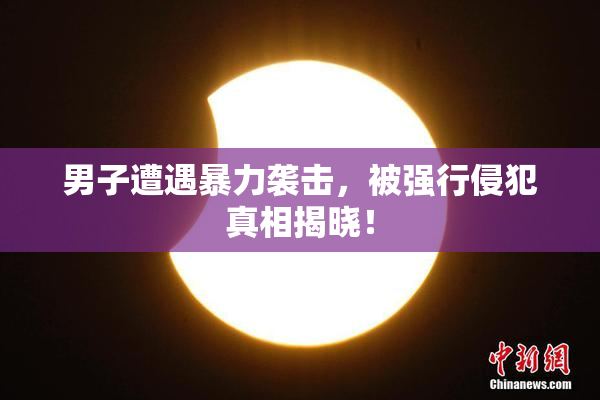 男子遭遇暴力袭击，被强行侵犯真相揭晓！