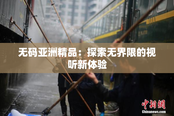 无码亚洲精品：探索无界限的视听新体验