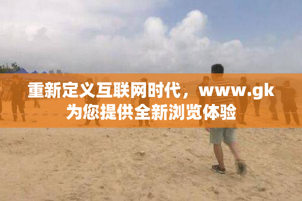 重新定义互联网时代，www.gk为您提供全新浏览体验