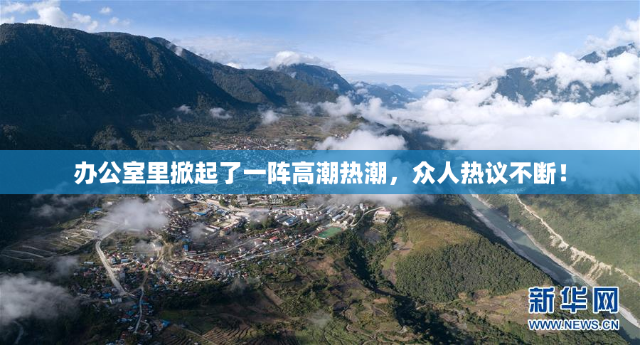办公室里掀起了一阵高潮热潮，众人热议不断！