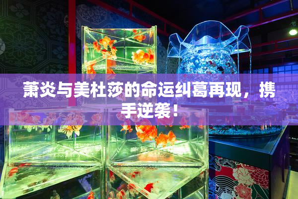萧炎与美杜莎的命运纠葛再现，携手逆袭！