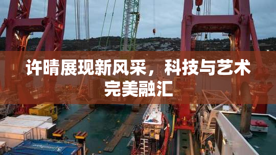 许晴展现新风采，科技与艺术完美融汇