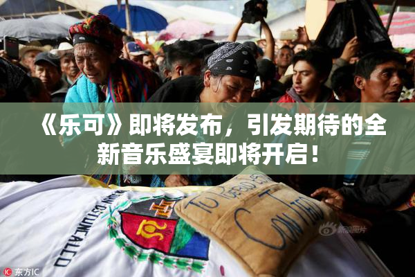 《乐可》即将发布，引发期待的全新音乐盛宴即将开启！