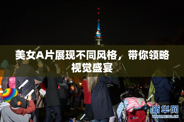 美女A片展现不同风格，带你领略视觉盛宴