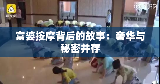 富婆按摩背后的故事：奢华与秘密并存
