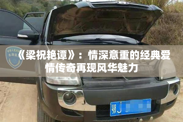 《梁祝艳谭》：情深意重的经典爱情传奇再现风华魅力