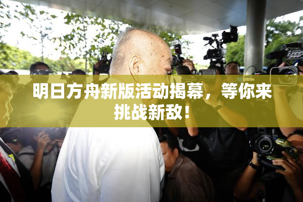 明日方舟新版活动揭幕，等你来挑战新敌！