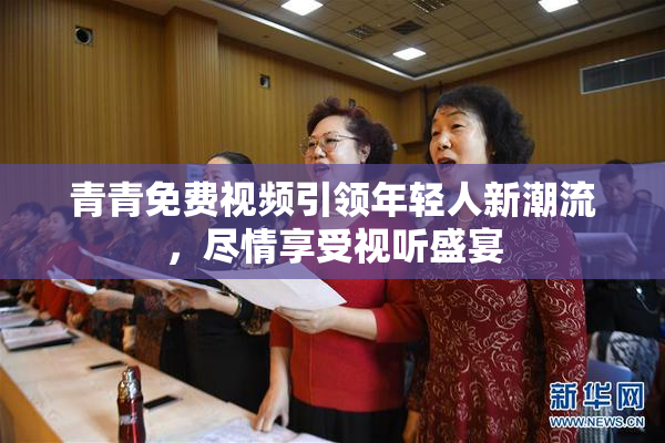 青青免费视频引领年轻人新潮流，尽情享受视听盛宴