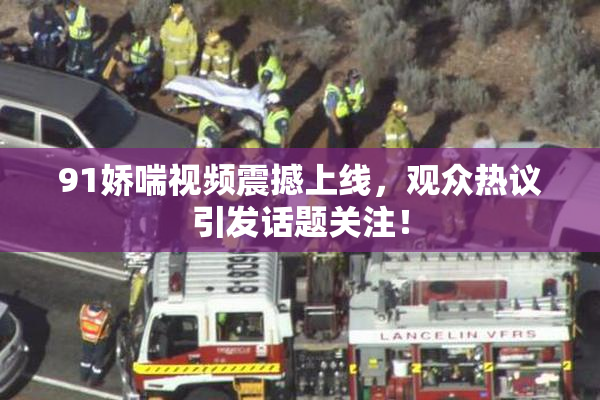 91娇喘视频震撼上线，观众热议引发话题关注！