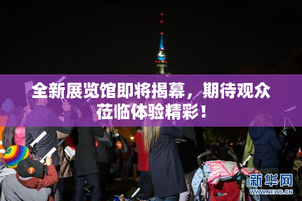 全新展览馆即将揭幕，期待观众莅临体验精彩！