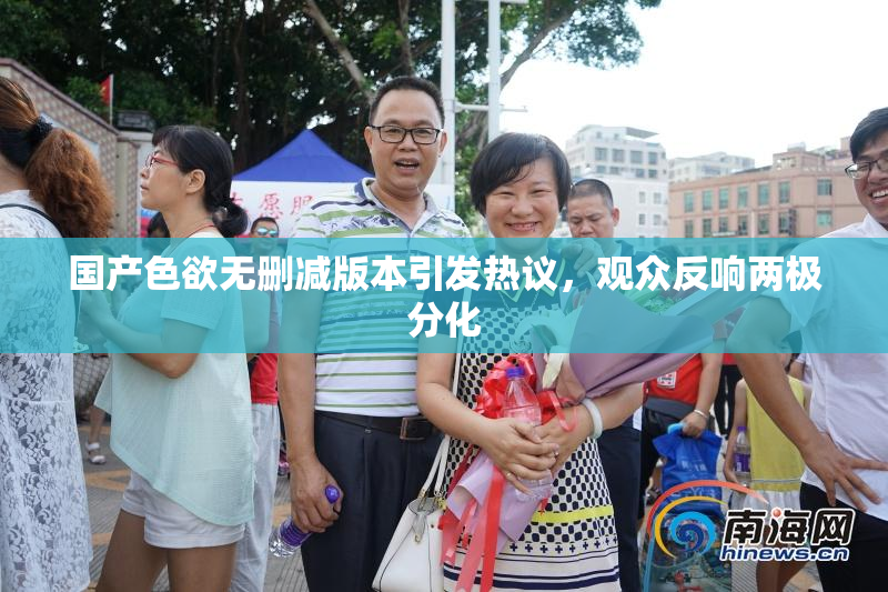 国产色欲无删减版本引发热议，观众反响两极分化