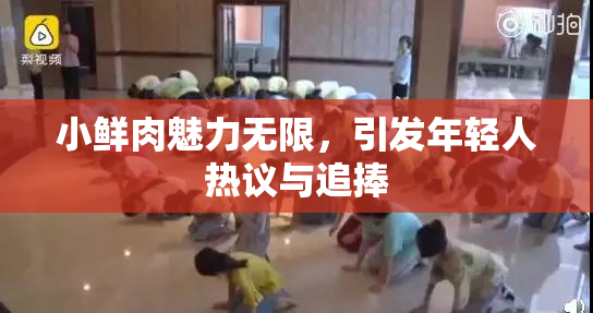 小鲜肉魅力无限，引发年轻人热议与追捧