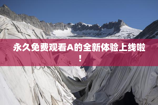永久免费观看A的全新体验上线啦！