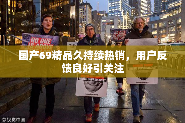 国产69精品久持续热销，用户反馈良好引关注