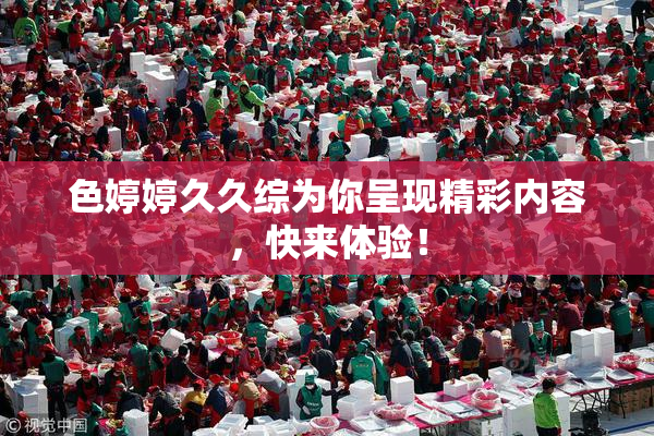 色婷婷久久综为你呈现精彩内容，快来体验！