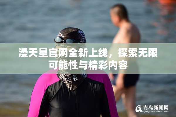 漫天星官网全新上线，探索无限可能性与精彩内容