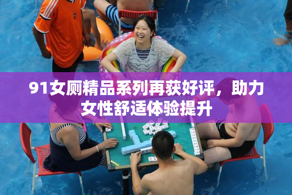 91女厕精品系列再获好评，助力女性舒适体验提升