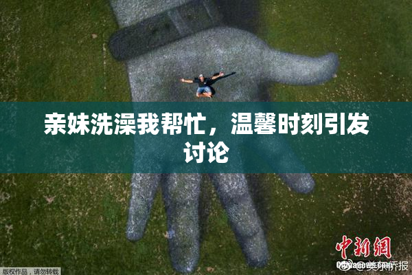 亲妹洗澡我帮忙，温馨时刻引发讨论