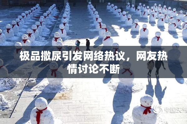 极品撒尿引发网络热议，网友热情讨论不断