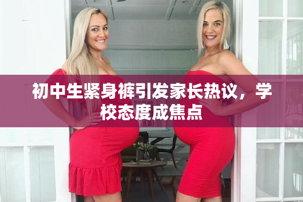 初中生紧身裤引发家长热议，学校态度成焦点