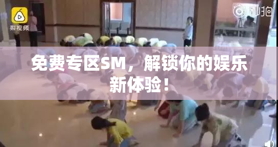 免费专区SM，解锁你的娱乐新体验！