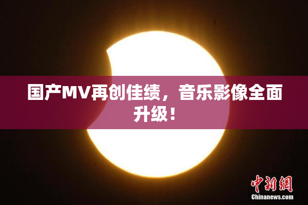 国产MV再创佳绩，音乐影像全面升级！