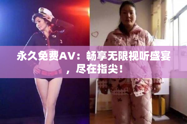 永久免费AV：畅享无限视听盛宴，尽在指尖！