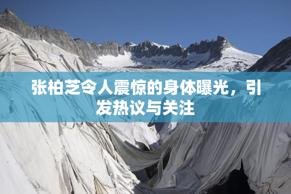 张柏芝令人震惊的身体曝光，引发热议与关注