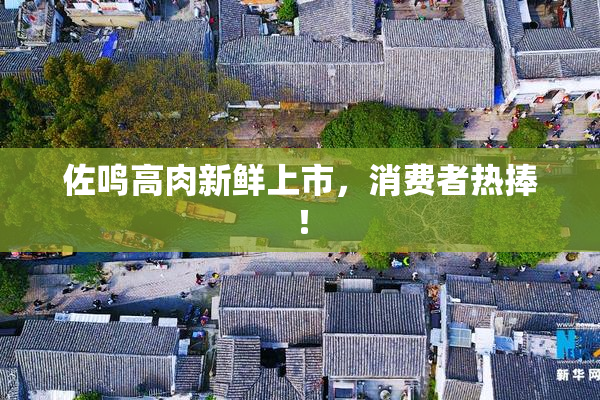 佐鸣高肉新鲜上市，消费者热捧！