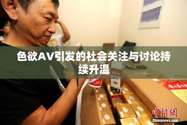 色欲AV引发的社会关注与讨论持续升温