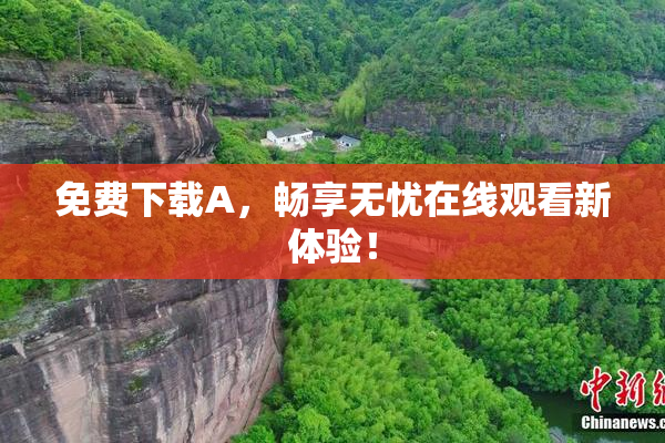 免费下载A，畅享无忧在线观看新体验！