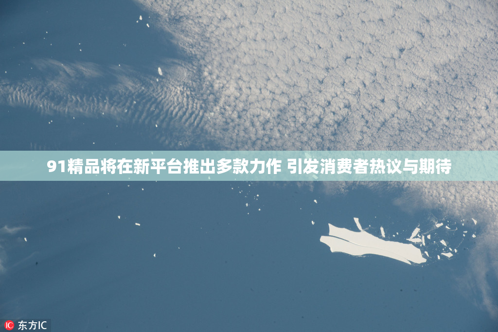 91精品将在新平台推出多款力作 引发消费者热议与期待