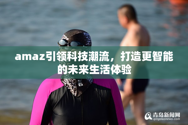 amaz引领科技潮流，打造更智能的未来生活体验