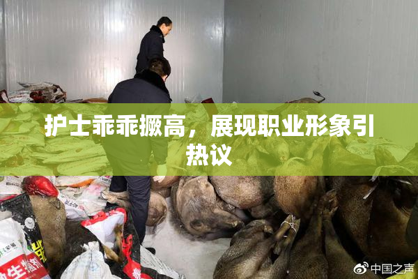 护士乖乖撅高，展现职业形象引热议