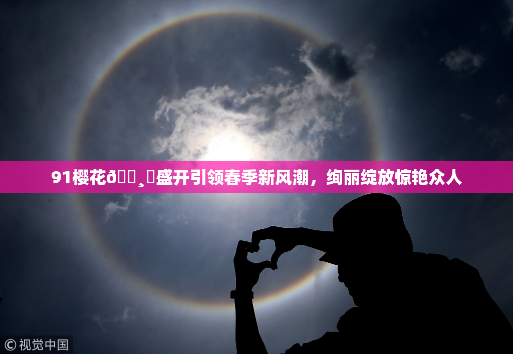 91樱花🌸‌盛开引领春季新风潮，绚丽绽放惊艳众人