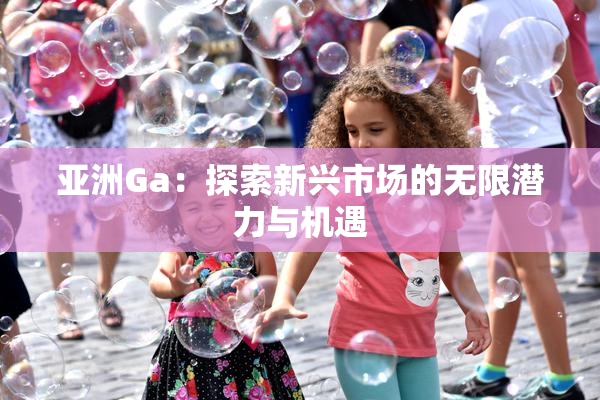 亚洲Ga：探索新兴市场的无限潜力与机遇