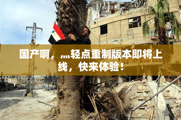 国产啊，灬轻点重制版本即将上线，快来体验！