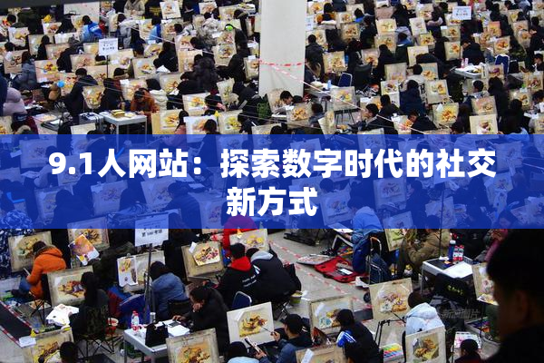 9.1人网站：探索数字时代的社交新方式