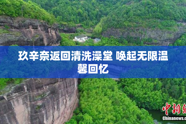 玖辛奈返回清洗澡堂 唤起无限温馨回忆