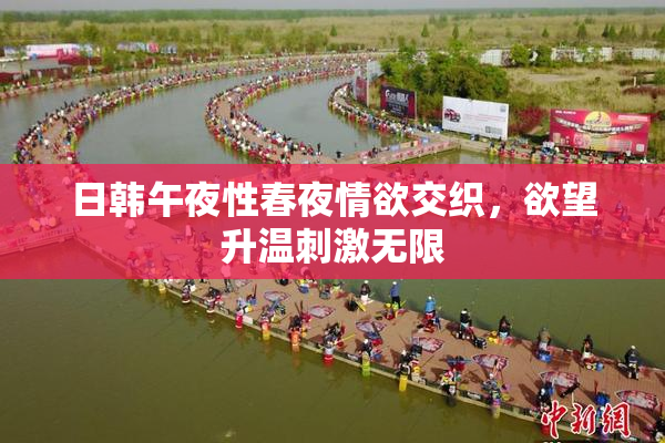 日韩午夜性春夜情欲交织，欲望升温刺激无限