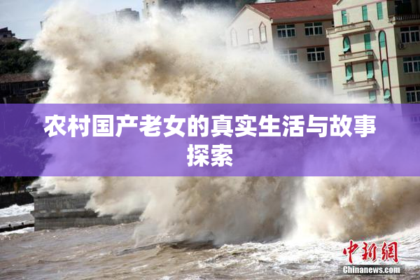 农村国产老女的真实生活与故事探索