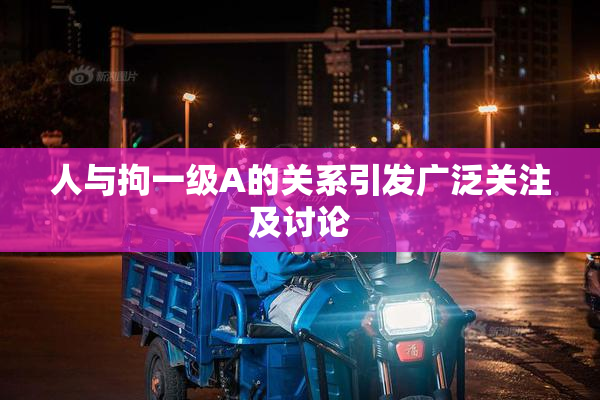 人与拘一级A的关系引发广泛关注及讨论