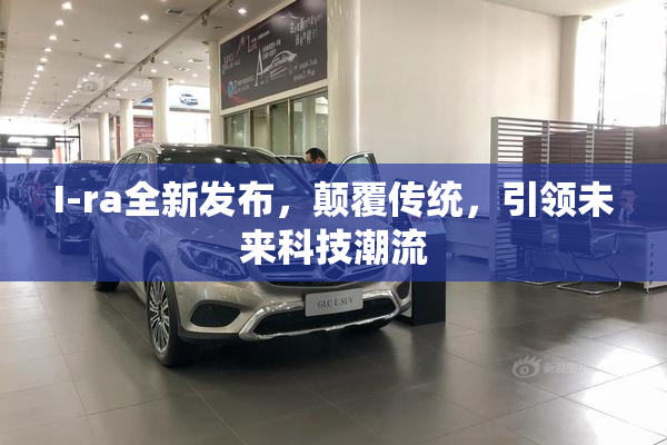 I-ra全新发布，颠覆传统，引领未来科技潮流