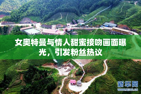 女奥特曼与情人甜蜜接吻画面曝光，引发粉丝热议