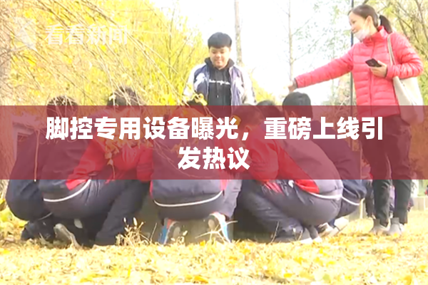 脚控专用设备曝光，重磅上线引发热议