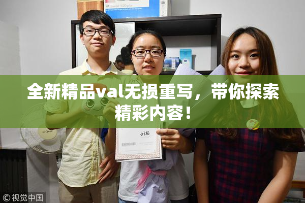 全新精品val无损重写，带你探索精彩内容！