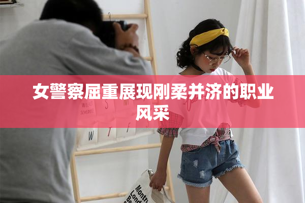 女警察屈重展现刚柔并济的职业风采