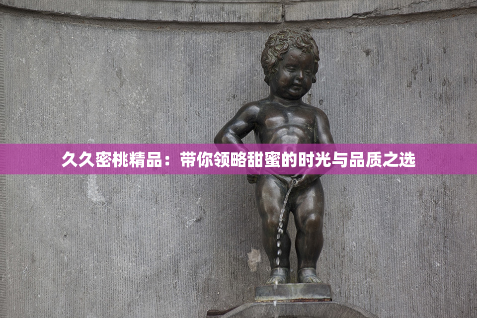 久久密桃精品：带你领略甜蜜的时光与品质之选